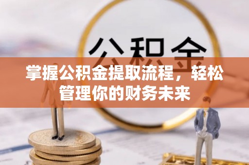 安化掌握公积金提取流程，轻松管理你的财务未来