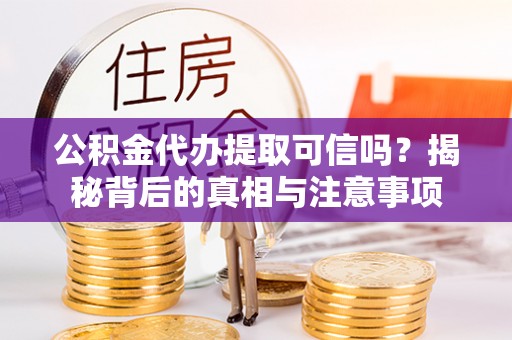 安化公积金代办提取可信吗？揭秘背后的真相与注意事项