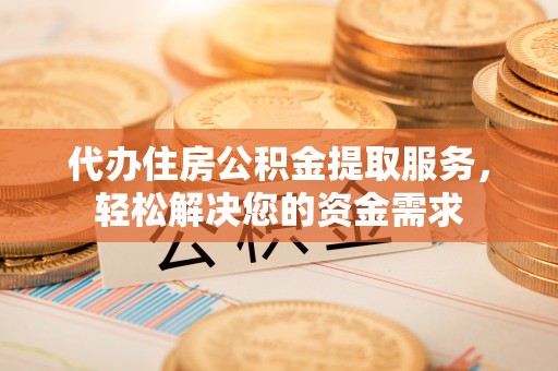 安化代办住房公积金提取服务，轻松解决您的资金需求
