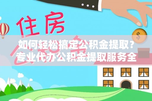 安化如何轻松搞定公积金提取？专业代办公积金提取服务全解析
