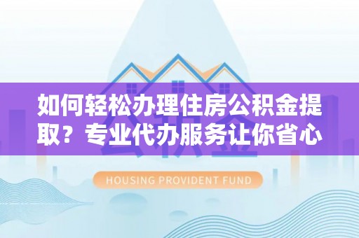 安化如何轻松办理住房公积金提取？专业代办服务让你省心无忧