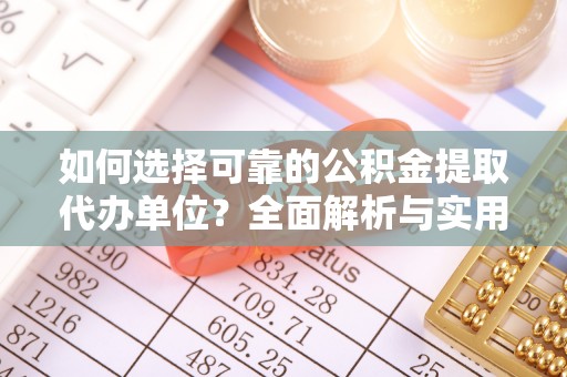 安化如何选择可靠的公积金提取代办单位？全面解析与实用建议