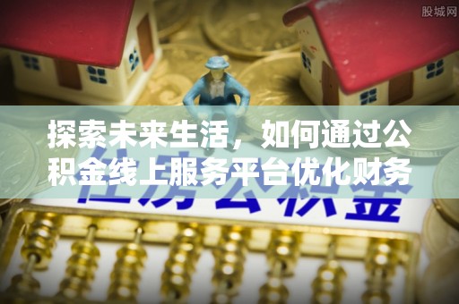 安化探索未来生活，如何通过公积金线上服务平台优化财务管理
