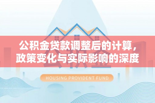 安化公积金贷款调整后的计算，政策变化与实际影响的深度解析
