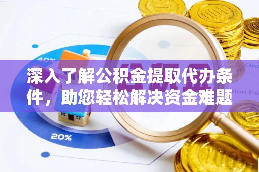 安化深入了解公积金提取代办条件，助您轻松解决资金难题