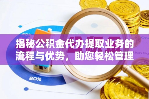 安化揭秘公积金代办提取业务的流程与优势，助您轻松管理财务