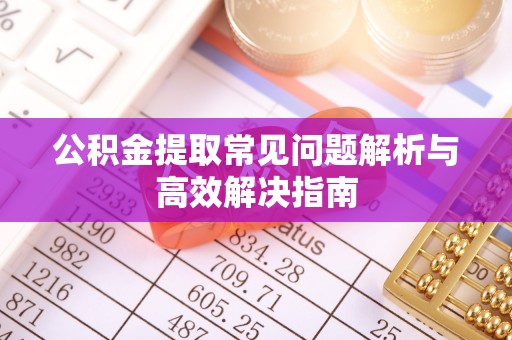安化公积金提取常见问题解析与高效解决指南