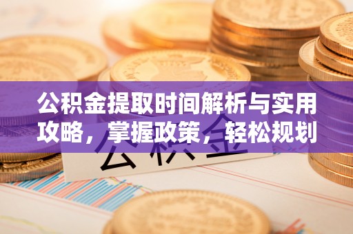 安化公积金提取时间解析与实用攻略，掌握政策，轻松规划未来