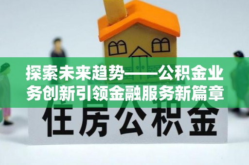安化探索未来趋势——公积金业务创新引领金融服务新篇章