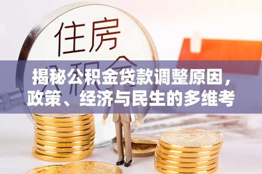 安化揭秘公积金贷款调整原因，政策、经济与民生的多维考量