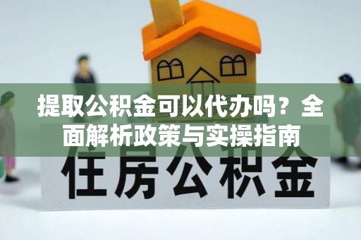 安化提取公积金可以代办吗？全面解析政策与实操指南