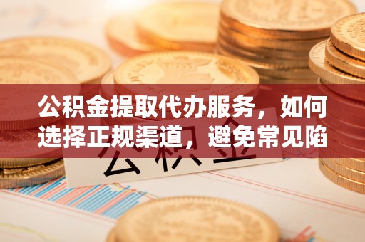 安化公积金提取代办服务，如何选择正规渠道，避免常见陷阱