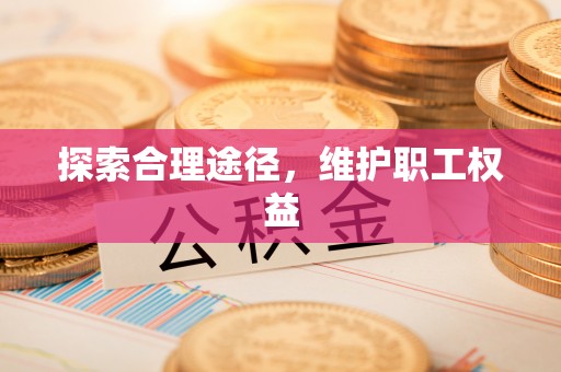 安化探索合理途径，维护职工权益