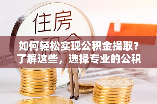 安化如何轻松实现公积金提取？了解这些，选择专业的公积金提取代办服务