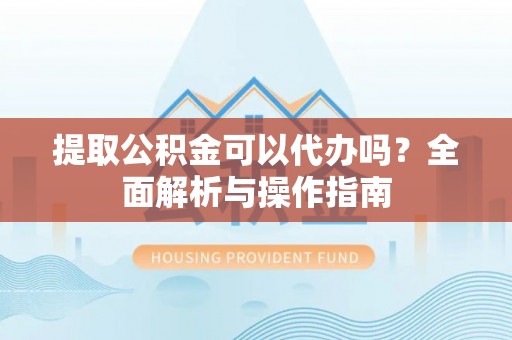安化提取公积金可以代办吗？全面解析与操作指南