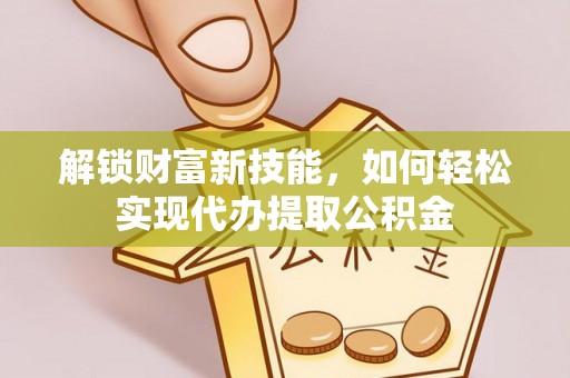 安化解锁财富新技能，如何轻松实现代办提取公积金
