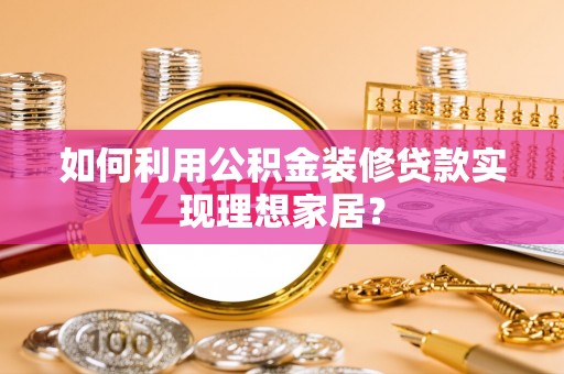 安化如何利用公积金装修贷款实现理想家居？