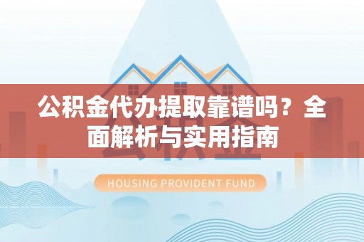 安化公积金代办提取靠谱吗？全面解析与实用指南