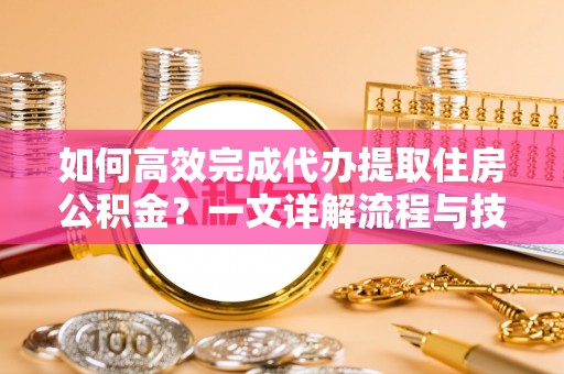 安化如何高效完成代办提取住房公积金？一文详解流程与技巧