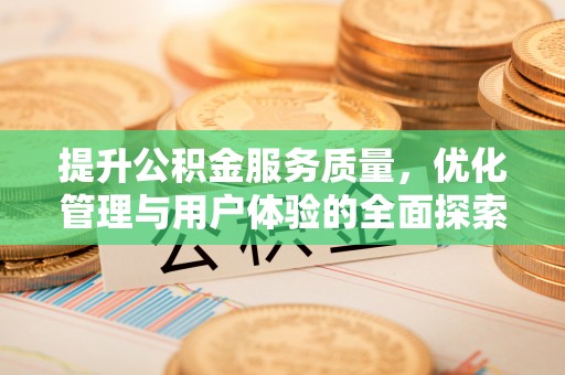 安化提升公积金服务质量，优化管理与用户体验的全面探索