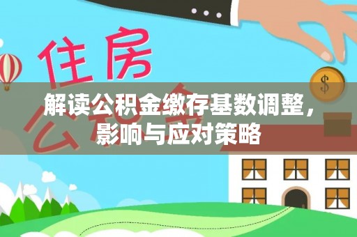 安化解读公积金缴存基数调整，影响与应对策略