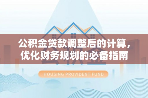 安化公积金贷款调整后的计算，优化财务规划的必备指南