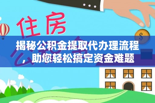 安化揭秘公积金提取代办理流程，助您轻松搞定资金难题