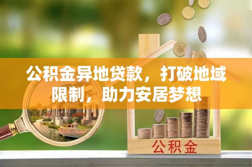 安化公积金异地贷款，打破地域限制，助力安居梦想
