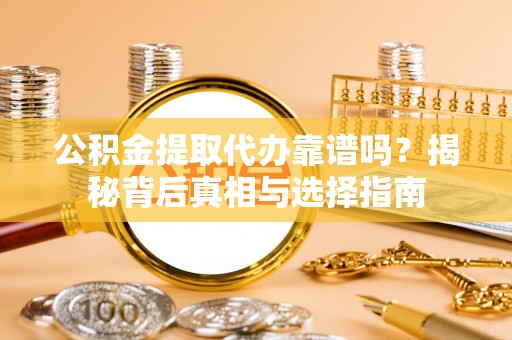 安化公积金提取代办靠谱吗？揭秘背后真相与选择指南