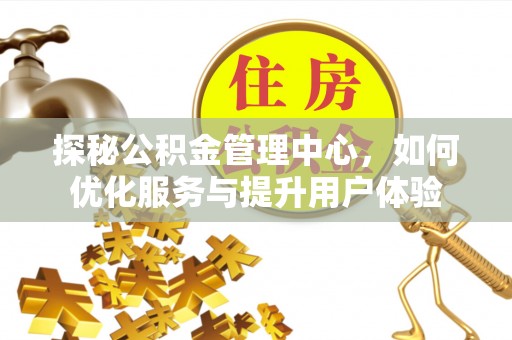 安化探秘公积金管理中心，如何优化服务与提升用户体验