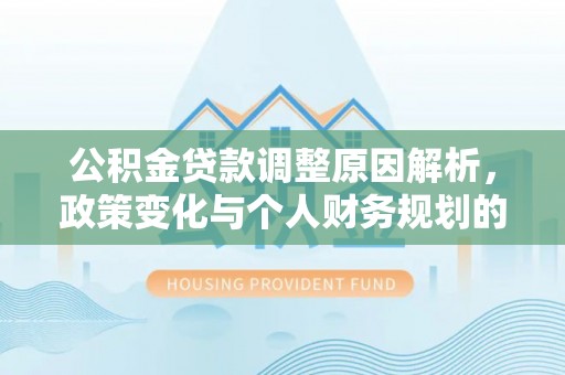 安化公积金贷款调整原因解析，政策变化与个人财务规划的影响