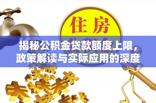 安化揭秘公积金贷款额度上限，政策解读与实际应用的深度分析