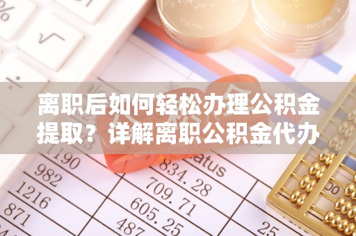 安化离职后如何轻松办理公积金提取？详解离职公积金代办提取流程