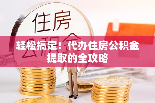 安化轻松搞定！代办住房公积金提取的全攻略