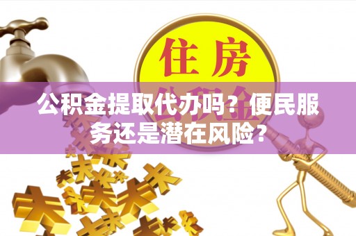 安化公积金提取代办吗？便民服务还是潜在风险？