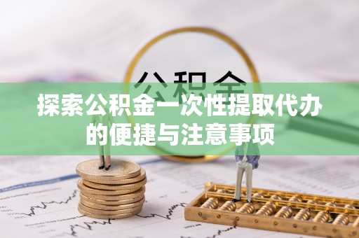 安化探索公积金一次性提取代办的便捷与注意事项