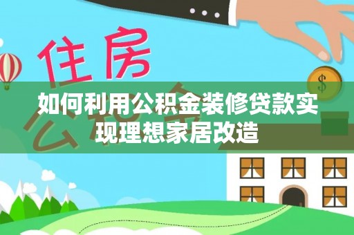 安化如何利用公积金装修贷款实现理想家居改造