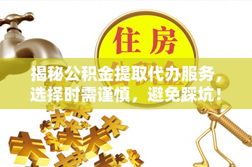 安化揭秘公积金提取代办服务，选择时需谨慎，避免踩坑！