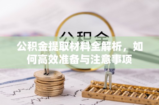 安化公积金提取材料全解析，如何高效准备与注意事项