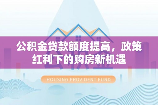 安化公积金贷款额度提高，政策红利下的购房新机遇