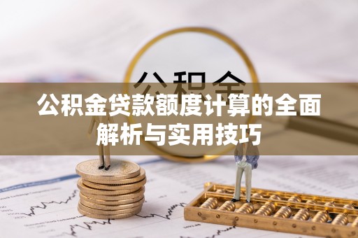 安化公积金贷款额度计算的全面解析与实用技巧
