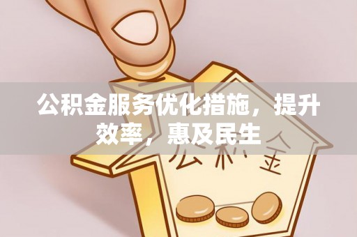 安化公积金服务优化措施，提升效率，惠及民生