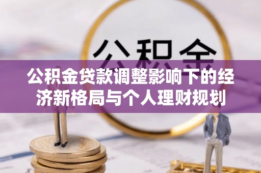 安化公积金贷款调整影响下的经济新格局与个人理财规划