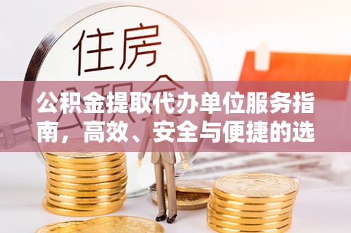安化公积金提取代办单位服务指南，高效、安全与便捷的选择