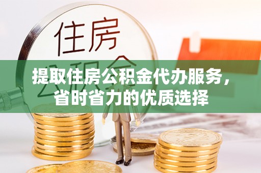安化提取住房公积金代办服务，省时省力的优质选择