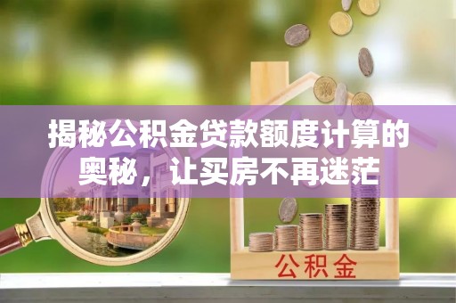 安化揭秘公积金贷款额度计算的奥秘，让买房不再迷茫