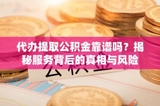安化代办提取公积金靠谱吗？揭秘服务背后的真相与风险