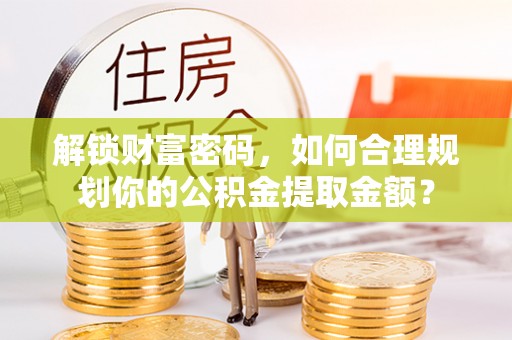安化解锁财富密码，如何合理规划你的公积金提取金额？