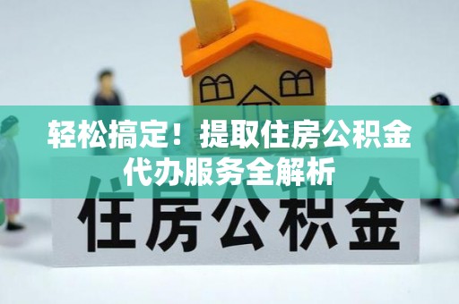 安化轻松搞定！提取住房公积金代办服务全解析