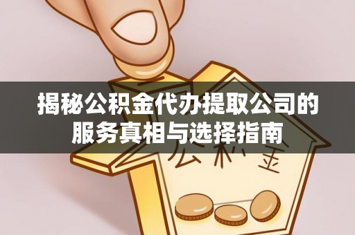 安化揭秘公积金代办提取公司的服务真相与选择指南